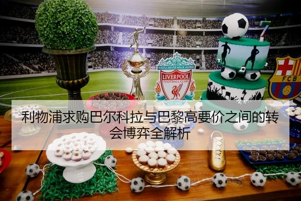 利物浦求购巴尔科拉与巴黎高要价之间的转会博弈全解析